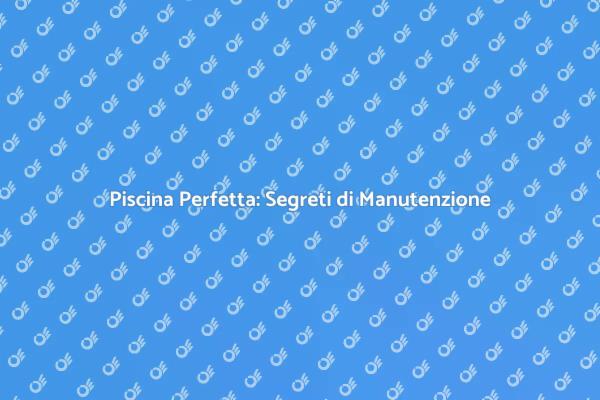 Manutenzione Piscina: Segreti e Vantaggi