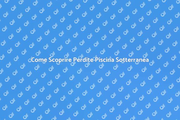 Perdite nelle Piscine Sotterranee: Scopri Come