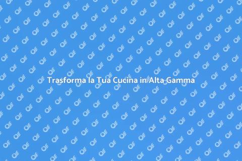 Cucina di Alta Gamma: Realizzala Ora