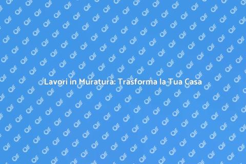 Lavori in Muratura: Esperti a Tua Disposizione