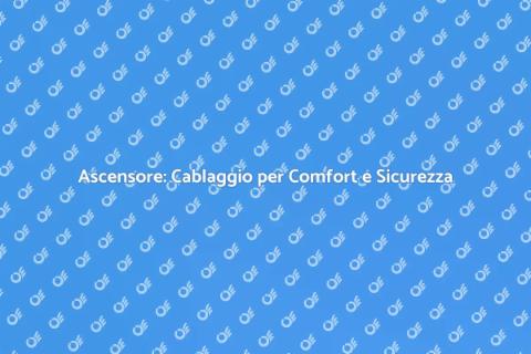 Cablaggio Ascensore: Sicurezza e Comfort