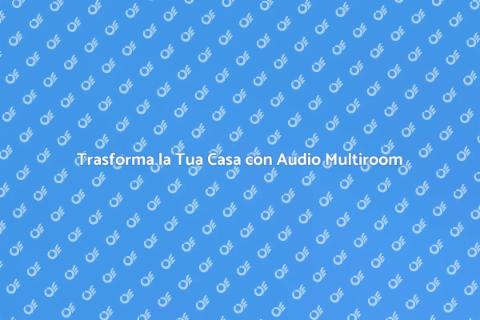 Audio Multiroom: Trasforma Casa