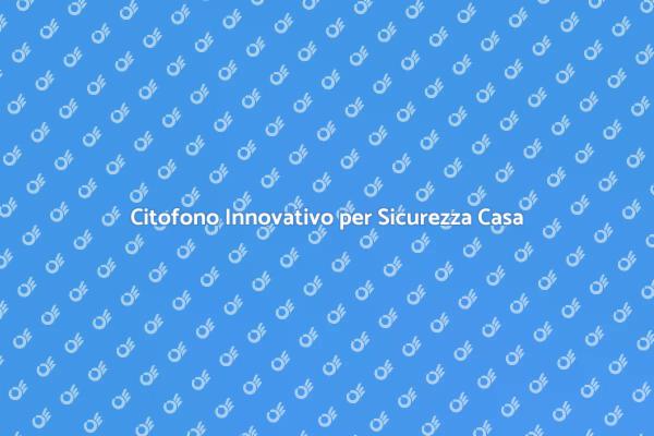 Sicurezza Casa con Citofono Innovativo