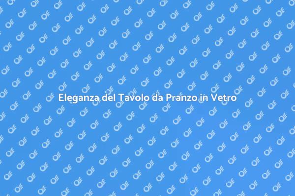 Tavolo in Vetro: Stile e Modernità