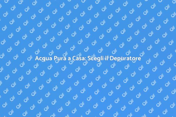 Depuratore: Salute e Acqua Pura in Casa