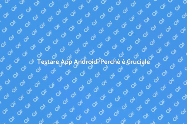 Testing App Android: Fondamentale per il Successo