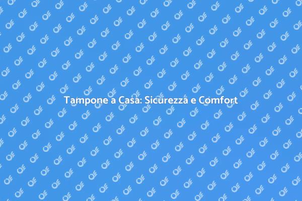 Comfort e Sicurezza: Tampone a Domicilio
