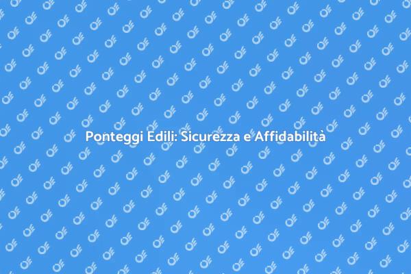 Ponteggi Edili: Fondamentali per la Sicurezza