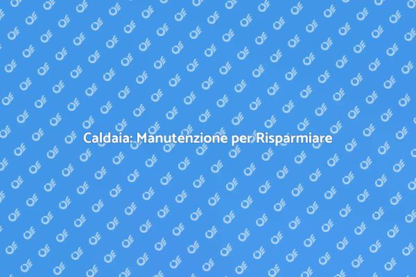 Manutenzione Caldaia: Ecco Perché è Fondamentale