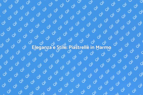Piastrelle in Marmo: La Scelta Elegante