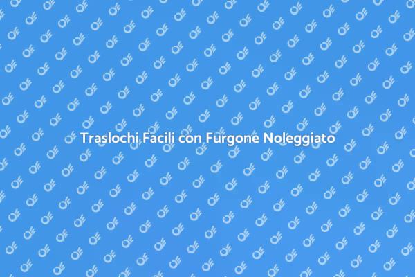 Furgone Noleggiato: Trasloco Senza Stress