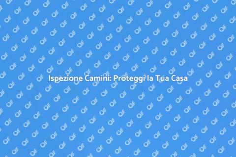 Ispezione Camini: Sicurezza Prima di Tutto