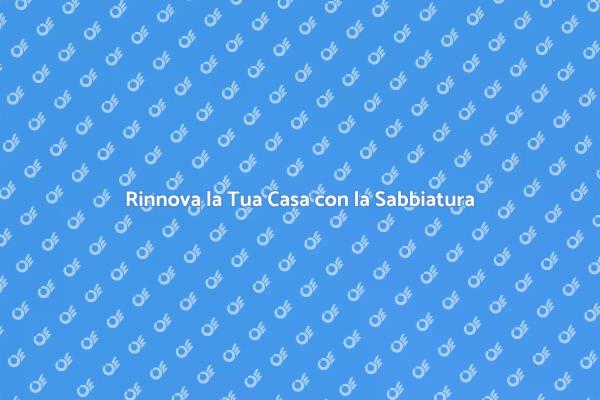 La Sabbiatura: Rinnova il Tuo Ambiente