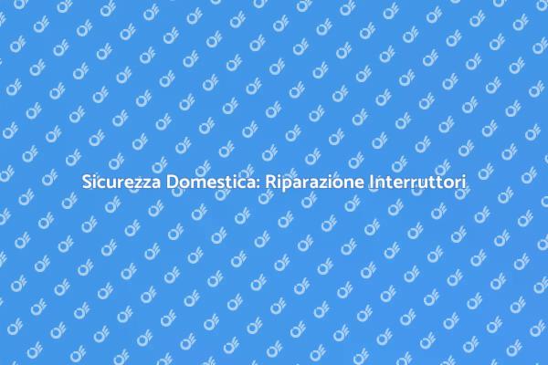 Riparazione Interruttori: Sicurezza Prima di Tutto