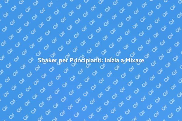 Mixology: Inizia con il Giusto Shaker