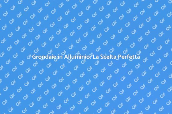 Perché Scegliere Grondaie in Alluminio?