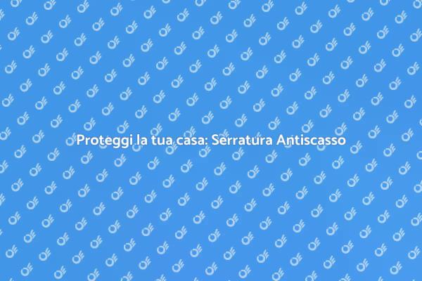 Sicurezza Avanzata con Serratura Antiscasso