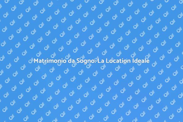 Trovare la Location Ideale per Matrimoni