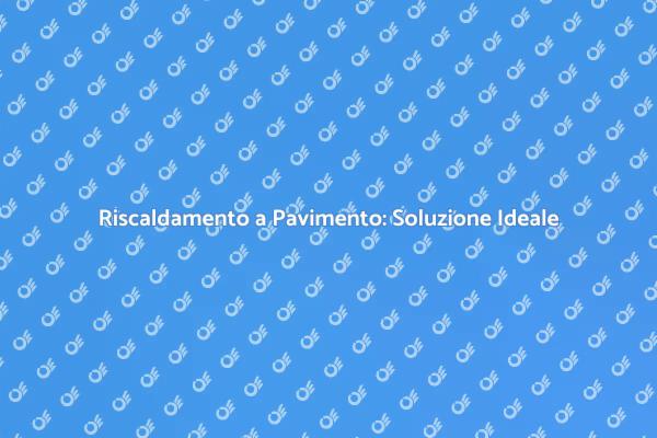 Riscaldamento a Pavimento: Vantaggi e Comfort