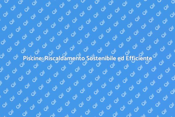 Piscine: Il Futuro del Riscaldamento