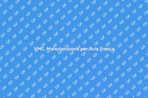 Manutenzione VMC: Comfort e Risparmio