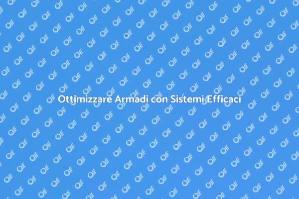 Organizzare Armadi per Spazi Ottimali