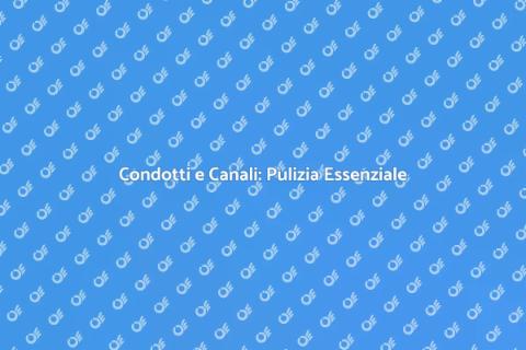 Pulizia Condotti e Canali: Guida Essenziale