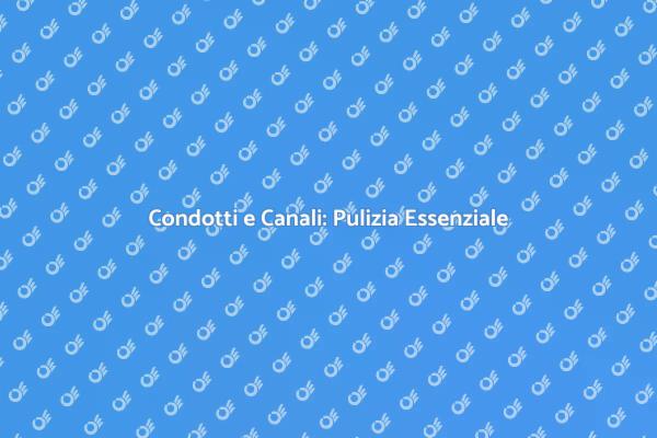 Pulizia Condotti: Vantaggi e Benefici
