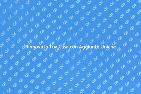 Aggiunte per la Casa: Rinnova il Tuo Spazio