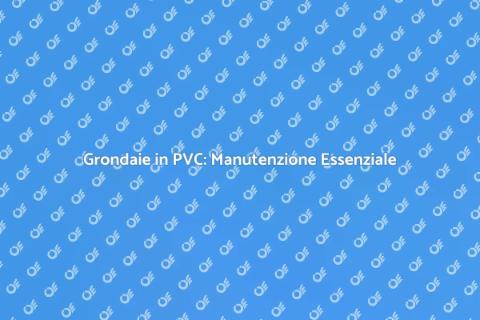Rifacimento Grondaie in PVC: Guida