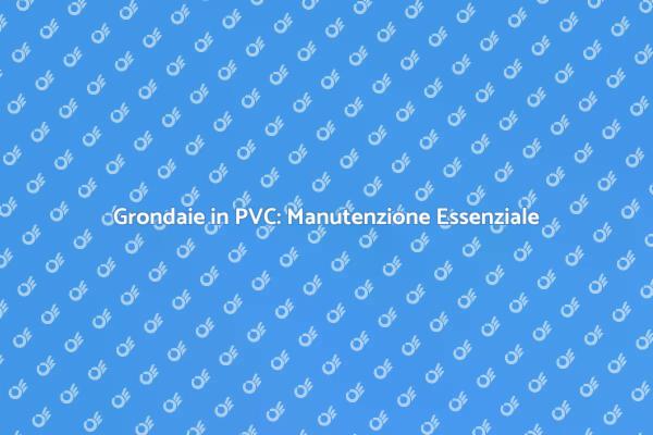 Manutenzione Grondaie: PVC e Vantaggi