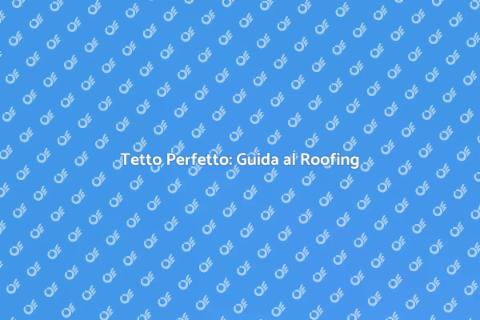 Roofing: Proteggi la tua Casa