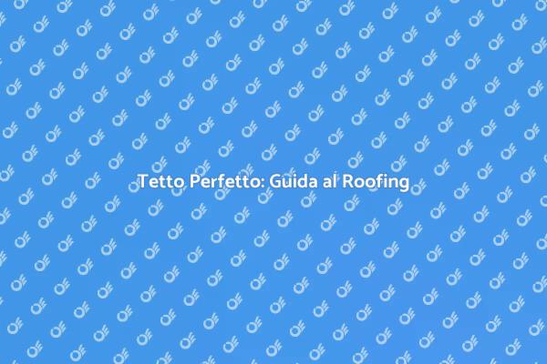 Guida al Roofing per la Tua Casa