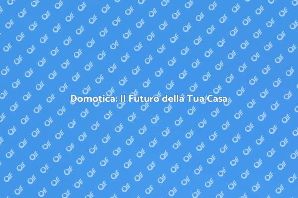 Domotica: Trasforma la Tua Casa Oggi