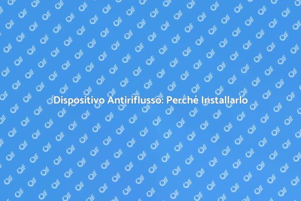 L'importanza del Dispositivo Antiriflusso