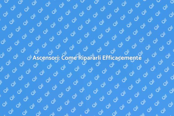 Riparazione Ascensori: Tutto Quello che Devi Sapere