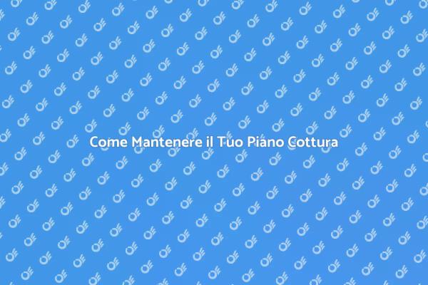 Manutenzione Essenziale per il Piano Cottura