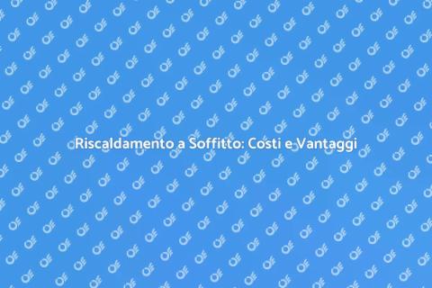 Riscaldamento a Soffitto: Vantaggi e Costi