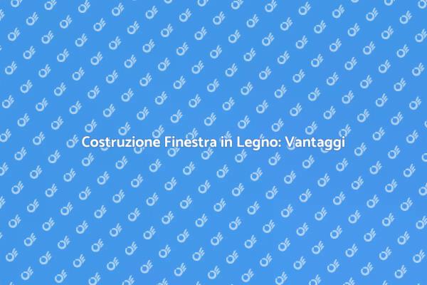 Finestra in Legno: Vantaggi e Costruzione