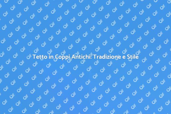 La Bellezza dei Coppi Antichi nel Tetto
