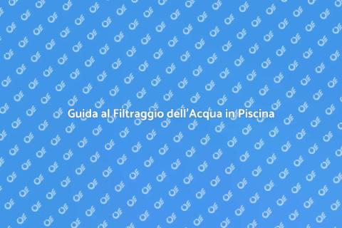 Filtraggio Acqua Piscina: Guida Essenziale