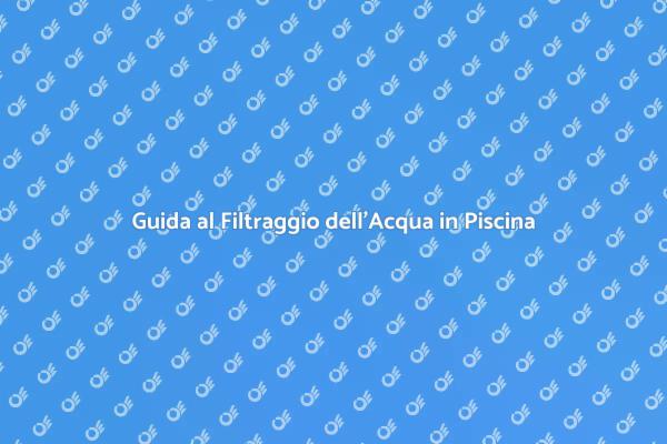 Importanza del Filtraggio in Piscina