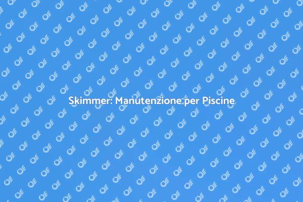 Manutenzione Skimmer: Guida Essenziale