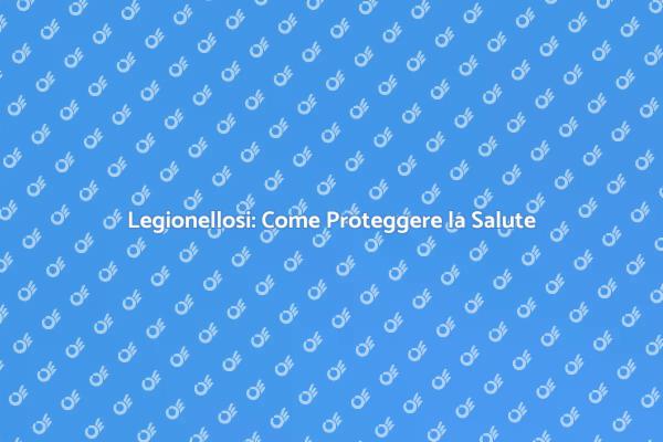 Prevenzione Legionellosi: Cosa Sapere