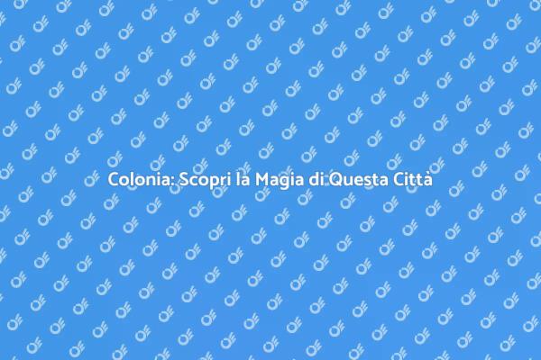 Colonia: La Tua Prossima Meta di Viaggio