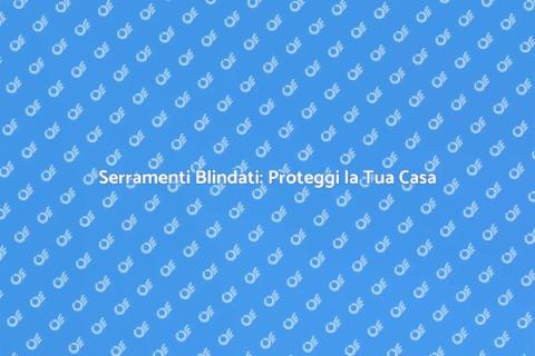 Serramenti Blindati: Sicurezza e Design