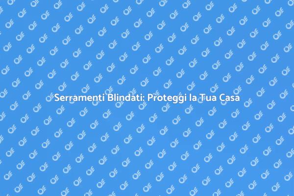 Serramenti Blindati: La Scelta Sicura