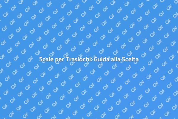 Scale per Traslochi: Scegliere con Intelligenza
