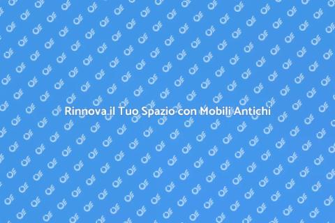 Recupero Mobili Antichi: Rendi Unico il Tuo Spazio
