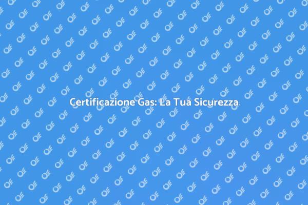 Certificazione Gas: Proteggi la Tua Casa